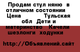 Продам стул няню, в отличном состоянии. › Цена ­ 5 500 - Тульская обл. Дети и материнство » Качели, шезлонги, ходунки   